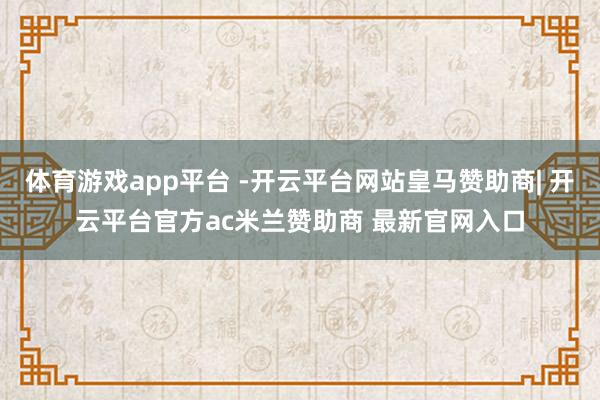 体育游戏app平台 -开云平台网站皇马赞助商| 开云平台官方ac米兰赞助商 最新官网入口