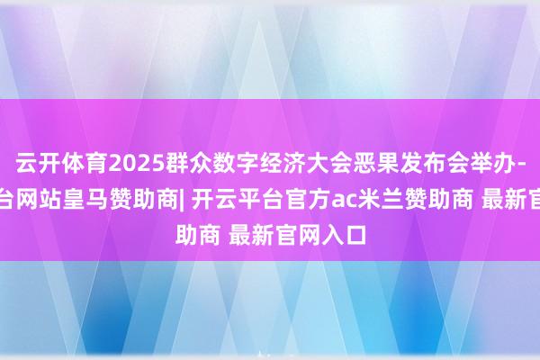 云开体育2025群众数字经济大会恶果发布会举办-开云平台网站皇马赞助商| 开云平台官方ac米兰赞助商 最新官网入口
