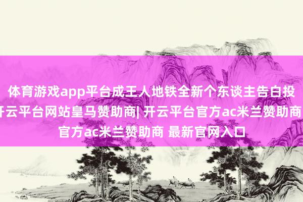 体育游戏app平台成王人地铁全新个东谈主告白投放业务上线-开云平台网站皇马赞助商| 开云平台官方ac米兰赞助商 最新官网入口