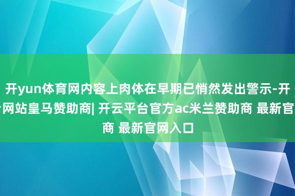 开yun体育网内容上肉体在早期已悄然发出警示-开云平台网站皇马赞助商| 开云平台官方ac米兰赞助商 最新官网入口