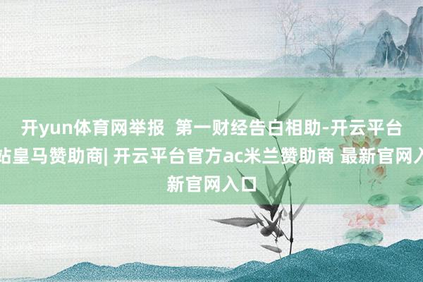 开yun体育网举报  第一财经告白相助-开云平台网站皇马赞助商| 开云平台官方ac米兰赞助商 最新官网入口