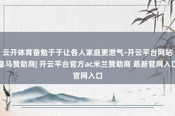 云开体育奋勉于于让各人家庭更泄气-开云平台网站皇马赞助商| 开云平台官方ac米兰赞助商 最新官网入口