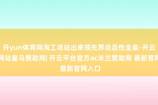 开yun体育网淘工场站出来领先界说品性圭臬-开云平台网站皇马赞助商| 开云平台官方ac米兰赞助商 最新官网入口