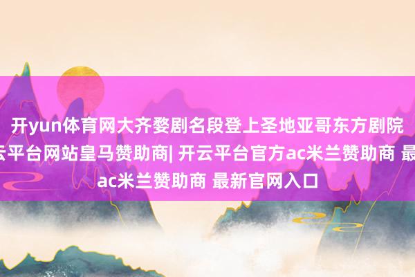 开yun体育网大齐婺剧名段登上圣地亚哥东方剧院的舞台-开云平台网站皇马赞助商| 开云平台官方ac米兰赞助商 最新官网入口