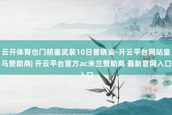 云开体育也门胡塞武装10日曾晓谕-开云平台网站皇马赞助商| 开云平台官方ac米兰赞助商 最新官网入口