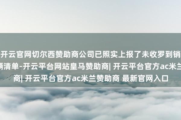 开云官网切尔西赞助商公司已照实上报了未收罗到销售结尾收款把柄的车辆清单-开云平台网站皇马赞助商| 开云平台官方ac米兰赞助商 最新官网入口