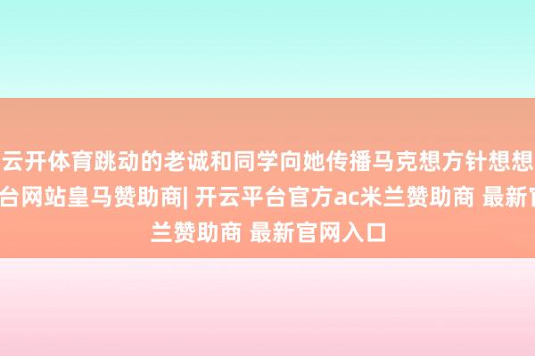 云开体育跳动的老诚和同学向她传播马克想方针想想-开云平台网站皇马赞助商| 开云平台官方ac米兰赞助商 最新官网入口