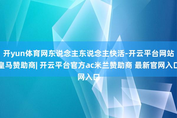 开yun体育网东说念主东说念主快活-开云平台网站皇马赞助商| 开云平台官方ac米兰赞助商 最新官网入口