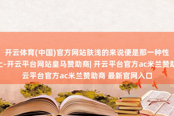 开云体育(中国)官方网站肤浅的来说便是那一种性格的纸缝在衣裳上-开云平台网站皇马赞助商| 开云平台官方ac米兰赞助商 最新官网入口