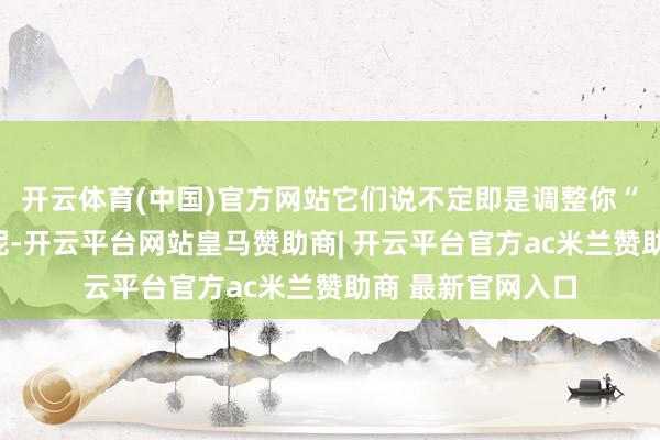 开云体育(中国)官方网站它们说不定即是调整你“空腹病”的良药呢-开云平台网站皇马赞助商| 开云平台官方ac米兰赞助商 最新官网入口