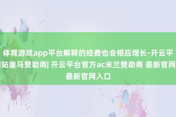 体育游戏app平台解释的经费也会相应增长-开云平台网站皇马赞助商| 开云平台官方ac米兰赞助商 最新官网入口