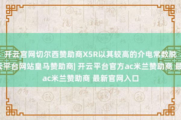 开云官网切尔西赞助商X5R以其较高的介电常数脱颖而出-开云平台网站皇马赞助商| 开云平台官方ac米兰赞助商 最新官网入口