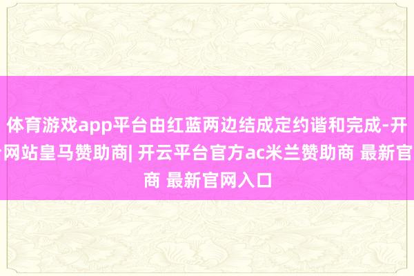 体育游戏app平台由红蓝两边结成定约谐和完成-开云平台网站皇马赞助商| 开云平台官方ac米兰赞助商 最新官网入口