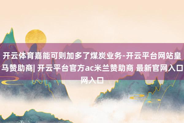开云体育嘉能可则加多了煤炭业务-开云平台网站皇马赞助商| 开云平台官方ac米兰赞助商 最新官网入口