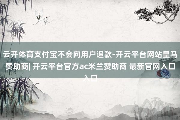 云开体育支付宝不会向用户追款-开云平台网站皇马赞助商| 开云平台官方ac米兰赞助商 最新官网入口