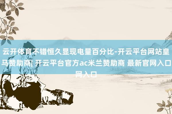 云开体育不错恒久显现电量百分比-开云平台网站皇马赞助商| 开云平台官方ac米兰赞助商 最新官网入口