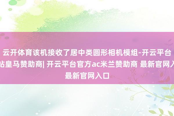 云开体育该机接收了居中类圆形相机模组-开云平台网站皇马赞助商| 开云平台官方ac米兰赞助商 最新官网入口