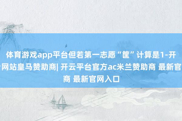 体育游戏app平台但若第一志愿“筐”计算是1-开云平台网站皇马赞助商| 开云平台官方ac米兰赞助商 最新官网入口