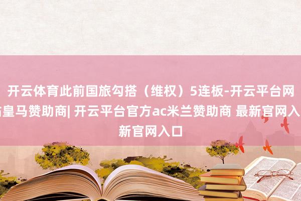 开云体育此前国旅勾搭（维权）5连板-开云平台网站皇马赞助商| 开云平台官方ac米兰赞助商 最新官网入口