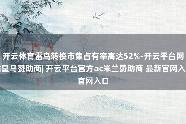 开云体育雷鸟转换市集占有率高达52%-开云平台网站皇马赞助商| 开云平台官方ac米兰赞助商 最新官网入口