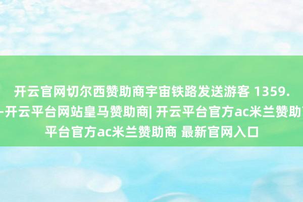 开云官网切尔西赞助商宇宙铁路发送游客 1359.1 万东说念主次-开云平台网站皇马赞助商| 开云平台官方ac米兰赞助商 最新官网入口