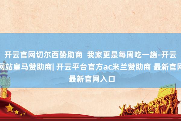 开云官网切尔西赞助商  我家更是每周吃一趟-开云平台网站皇马赞助商| 开云平台官方ac米兰赞助商 最新官网入口