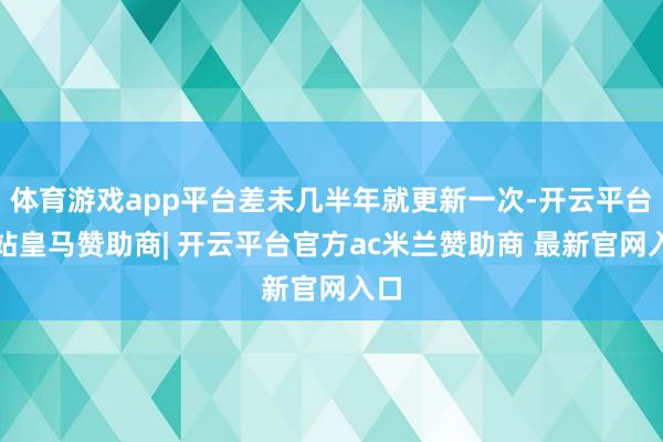 体育游戏app平台差未几半年就更新一次-开云平台网站皇马赞助商| 开云平台官方ac米兰赞助商 最新官网入口