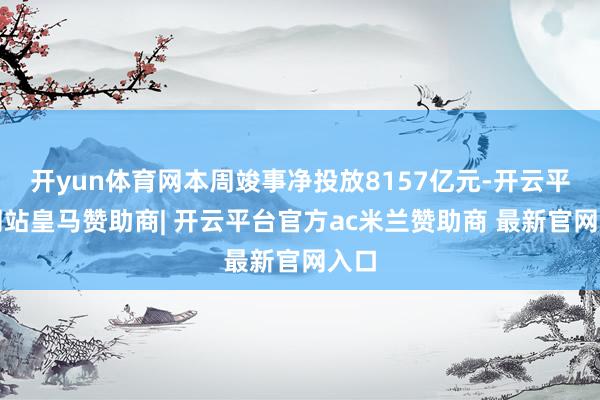 开yun体育网本周竣事净投放8157亿元-开云平台网站皇马赞助商| 开云平台官方ac米兰赞助商 最新官网入口