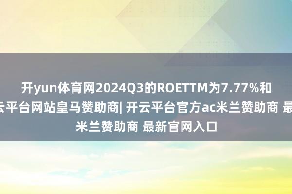 开yun体育网2024Q3的ROETTM为7.77%和6.94%-开云平台网站皇马赞助商| 开云平台官方ac米兰赞助商 最新官网入口