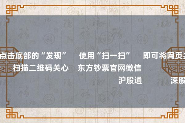 云开体育 点击底部的“发现” 使用“扫一扫” 即可将网页共享至一又友圈 扫描二维码关心 东方钞票官网微信 沪股通 深股通 港