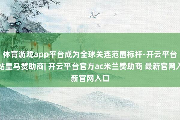 体育游戏app平台成为全球关连范围标杆-开云平台网站皇马赞助商| 开云平台官方ac米兰赞助商 最新官网入口