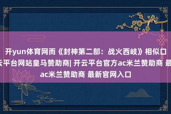 开yun体育网而《封神第二部：战火西岐》相似口碑受挫-开云平台网站皇马赞助商| 开云平台官方ac米兰赞助商 最新官网入口