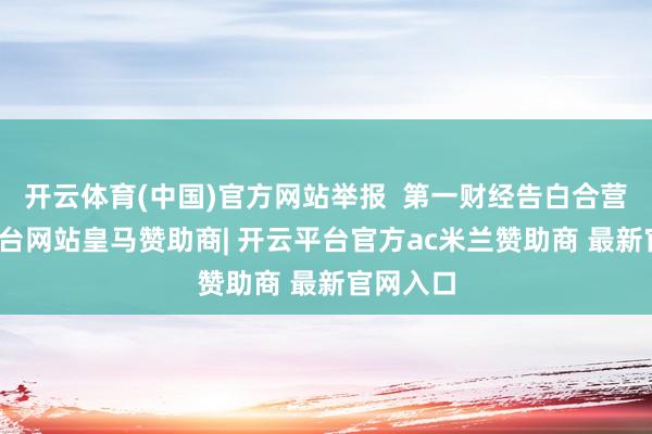 开云体育(中国)官方网站举报  第一财经告白合营-开云平台网站皇马赞助商| 开云平台官方ac米兰赞助商 最新官网入口