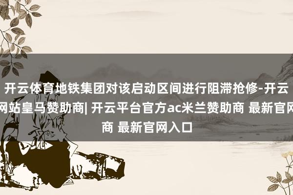 开云体育地铁集团对该启动区间进行阻滞抢修-开云平台网站皇马赞助商| 开云平台官方ac米兰赞助商 最新官网入口