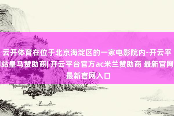 云开体育在位于北京海淀区的一家电影院内-开云平台网站皇马赞助商| 开云平台官方ac米兰赞助商 最新官网入口