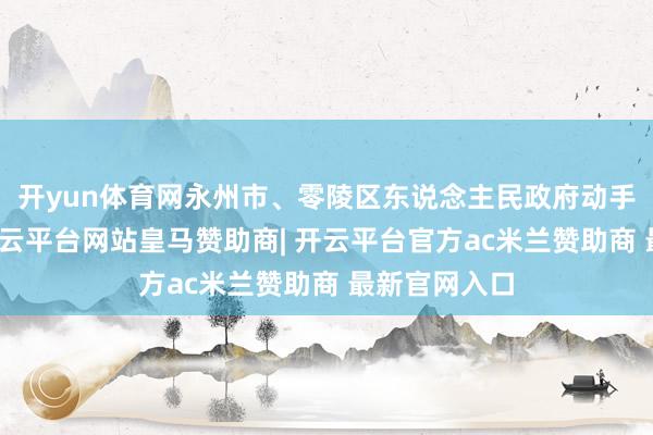 开yun体育网永州市、零陵区东说念主民政府动手救急反馈-开云平台网站皇马赞助商| 开云平台官方ac米兰赞助商 最新官网入口