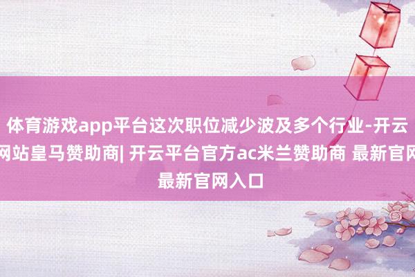 体育游戏app平台这次职位减少波及多个行业-开云平台网站皇马赞助商| 开云平台官方ac米兰赞助商 最新官网入口