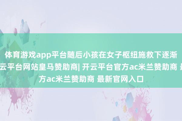 体育游戏app平台随后小孩在女子枢纽施救下逐渐睁开双眼-开云平台网站皇马赞助商| 开云平台官方ac米兰赞助商 最新官网入口