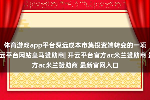 体育游戏app平台深远成本市集投资端转变的一项蹙迫举措-开云平台网站皇马赞助商| 开云平台官方ac米兰赞助商 最新官网入口