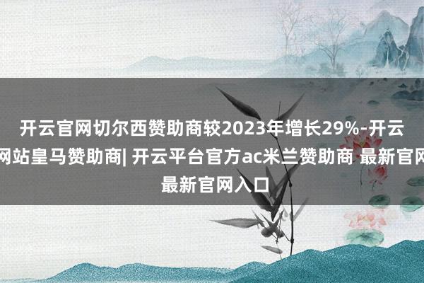 开云官网切尔西赞助商较2023年增长29%-开云平台网站皇马赞助商| 开云平台官方ac米兰赞助商 最新官网入口