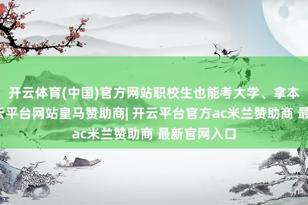 开云体育(中国)官方网站职校生也能考大学、拿本科学历-开云平台网站皇马赞助商| 开云平台官方ac米兰赞助商 最新官网入口