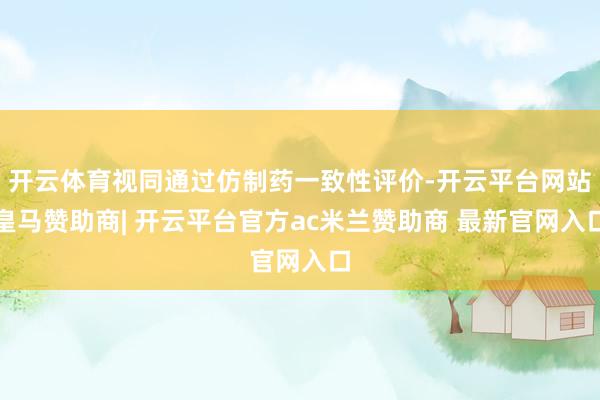 开云体育视同通过仿制药一致性评价-开云平台网站皇马赞助商| 开云平台官方ac米兰赞助商 最新官网入口