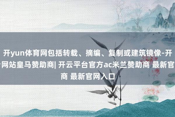 开yun体育网包括转载、摘编、复制或建筑镜像-开云平台网站皇马赞助商| 开云平台官方ac米兰赞助商 最新官网入口