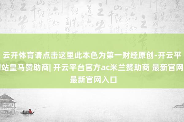 云开体育请点击这里此本色为第一财经原创-开云平台网站皇马赞助商| 开云平台官方ac米兰赞助商 最新官网入口