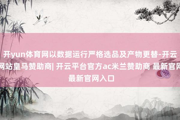 开yun体育网以数据运行严格选品及产物更替-开云平台网站皇马赞助商| 开云平台官方ac米兰赞助商 最新官网入口