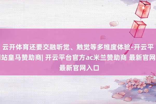 云开体育还要交融听觉、触觉等多维度体验-开云平台网站皇马赞助商| 开云平台官方ac米兰赞助商 最新官网入口