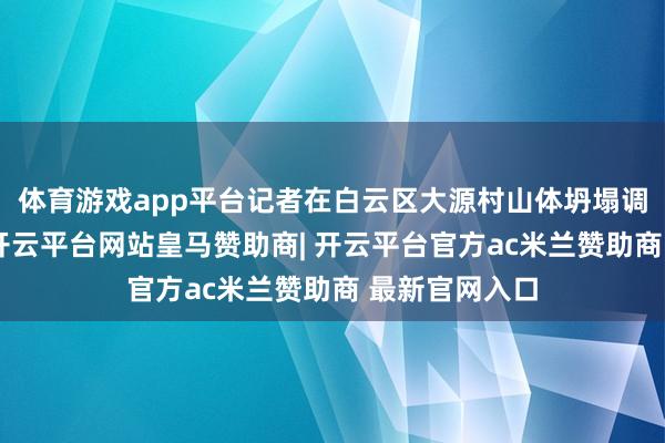体育游戏app平台记者在白云区大源村山体坍塌调停现场看到-开云平台网站皇马赞助商| 开云平台官方ac米兰赞助商 最新官网入口