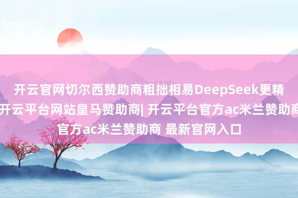 开云官网切尔西赞助商粗拙相易DeepSeek更精确地生成谜底-开云平台网站皇马赞助商| 开云平台官方ac米兰赞助商 最新官网入口