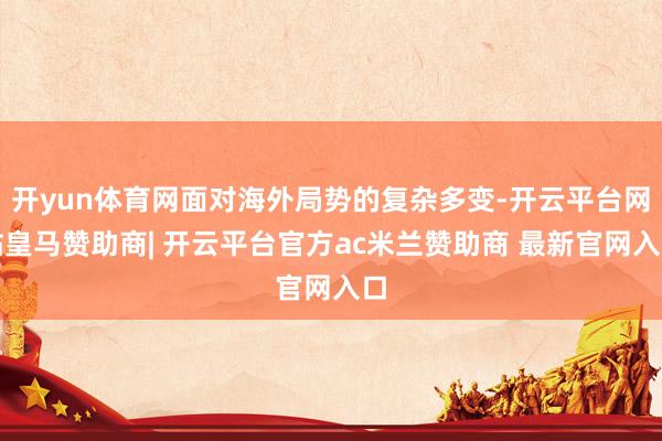 开yun体育网面对海外局势的复杂多变-开云平台网站皇马赞助商| 开云平台官方ac米兰赞助商 最新官网入口