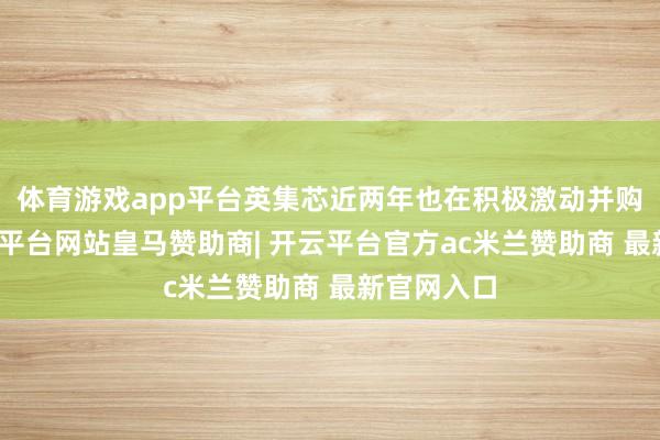 体育游戏app平台英集芯近两年也在积极激动并购事项-开云平台网站皇马赞助商| 开云平台官方ac米兰赞助商 最新官网入口